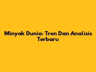 Minyak Dunia: Tren Dan Analisis Terbaru