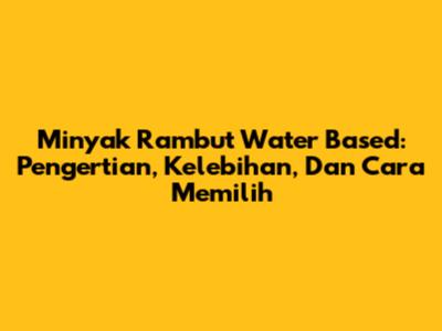 Minyak Rambut Water Based: Pengertian, Kelebihan, Dan Cara Memilih