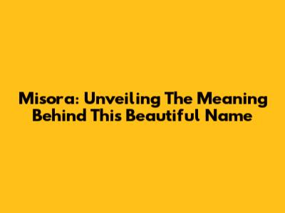 Misora: Unveiling The Meaning Behind This Beautiful Name