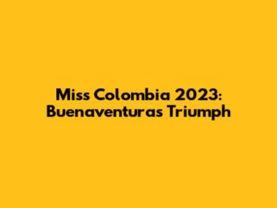 Miss Colombia 2023: Buenaventura's Triumph