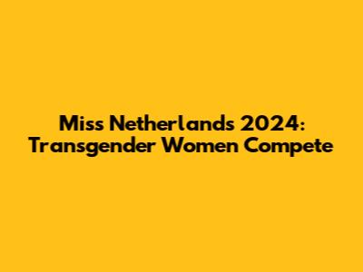 Miss Netherlands 2024: Transgender Women Compete