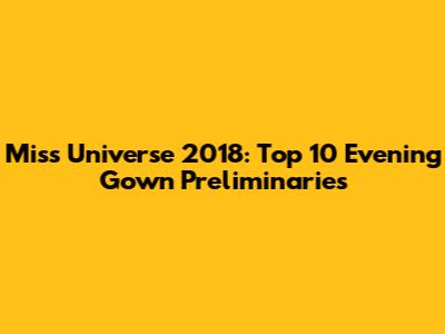 Miss Universe 2018: Top 10 Evening Gown Preliminaries