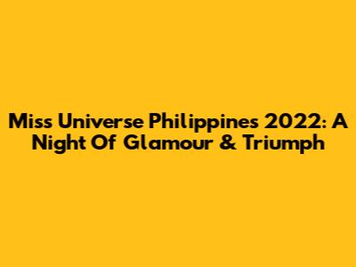 Miss Universe Philippines 2022: A Night Of Glamour & Triumph