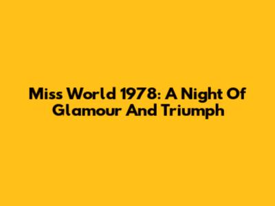Miss World 1978: A Night Of Glamour And Triumph