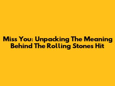 Miss You: Unpacking The Meaning Behind The Rolling Stones Hit