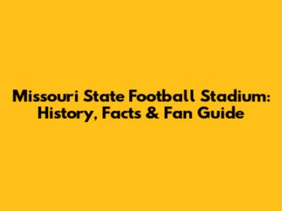 Missouri State Football Stadium: History, Facts & Fan Guide