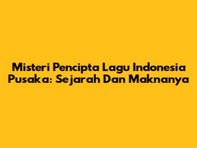Misteri Pencipta Lagu Indonesia Pusaka: Sejarah Dan Maknanya