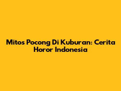 Mitos Pocong Di Kuburan: Cerita Horor Indonesia