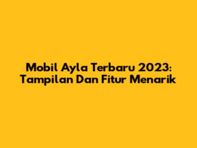 Mobil Ayla Terbaru 2023: Tampilan Dan Fitur Menarik