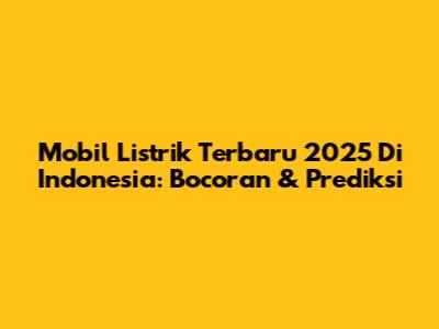 Mobil Listrik Terbaru 2025 Di Indonesia: Bocoran & Prediksi