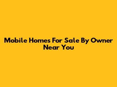Mobile Homes For Sale By Owner Near You