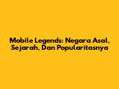 Mobile Legends: Negara Asal, Sejarah, Dan Popularitasnya