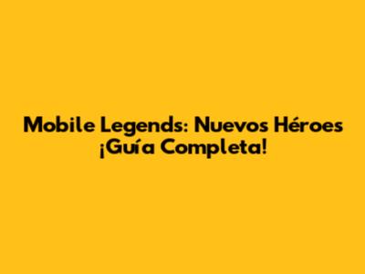 Mobile Legends: Nuevos Héroes ¡Guía Completa!