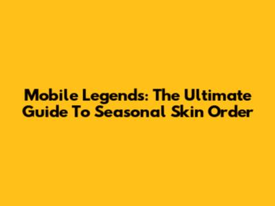 Mobile Legends: The Ultimate Guide To Seasonal Skin Order
