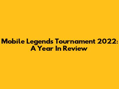 Mobile Legends Tournament 2022: A Year In Review