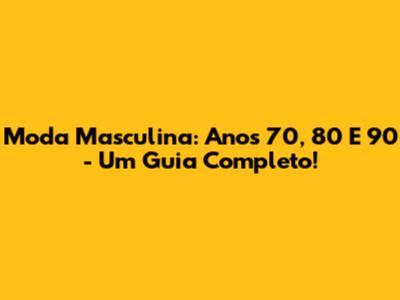 Moda Masculina: Anos 70, 80 E 90 - Um Guia Completo!