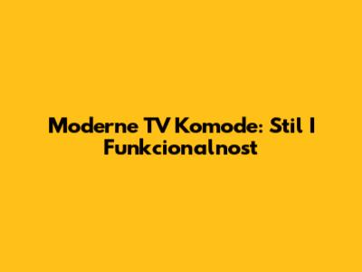 Moderne TV Komode: Stil I Funkcionalnost