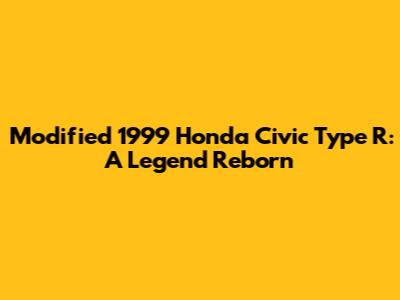 Modified 1999 Honda Civic Type R: A Legend Reborn