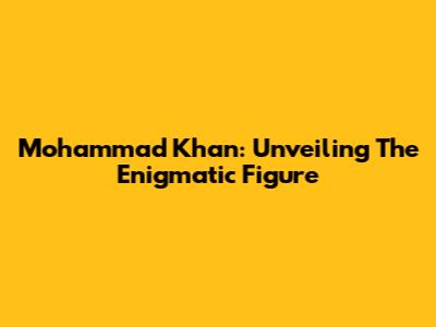 Mohammad Khan: Unveiling The Enigmatic Figure