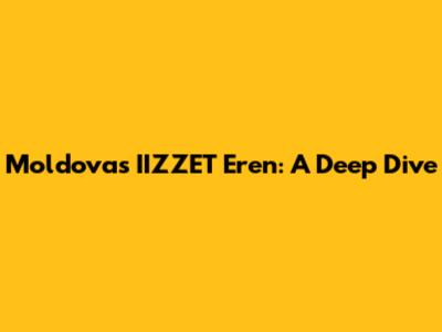 Moldova's IIZZET Eren: A Deep Dive