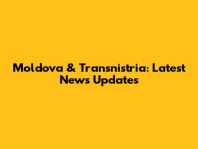Moldova & Transnistria: Latest News Updates