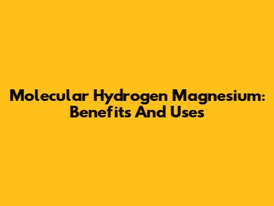 Molecular Hydrogen Magnesium: Benefits And Uses