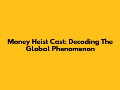 Money Heist Cast: Decoding The Global Phenomenon