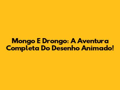 Mongo E Drongo: A Aventura Completa Do Desenho Animado!
