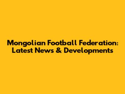 Mongolian Football Federation: Latest News & Developments