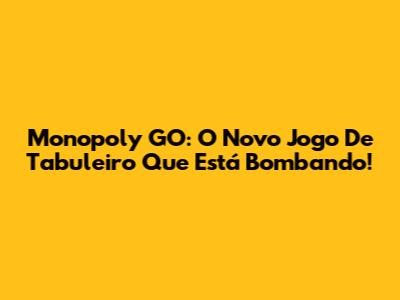 Monopoly GO: O Novo Jogo De Tabuleiro Que Está Bombando!