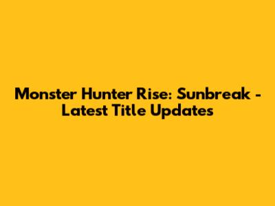 Monster Hunter Rise: Sunbreak - Latest Title Updates