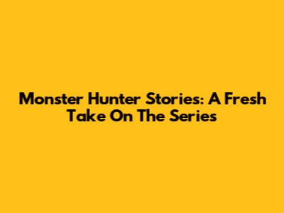 Monster Hunter Stories: A Fresh Take On The Series