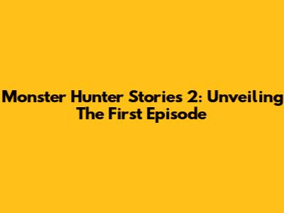 Monster Hunter Stories 2: Unveiling The First Episode