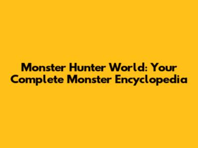 Monster Hunter World: Your Complete Monster Encyclopedia
