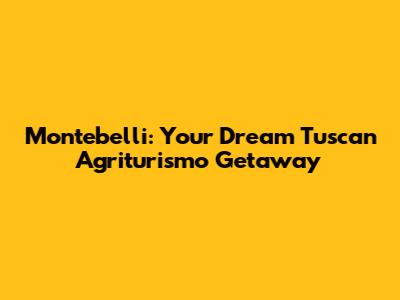 Montebelli: Your Dream Tuscan Agriturismo Getaway