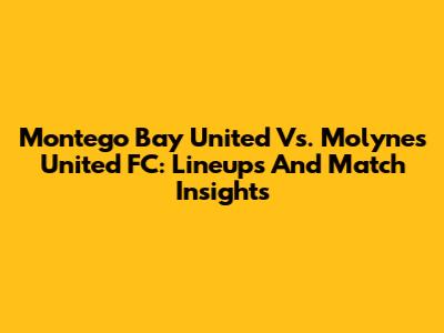 Montego Bay United Vs. Molynes United FC: Lineups And Match Insights