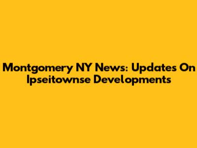 Montgomery NY News: Updates On Ipseitownse Developments