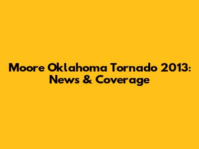 Moore Oklahoma Tornado 2013: News & Coverage