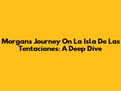 Morgan's Journey On 'La Isla De Las Tentaciones': A Deep Dive