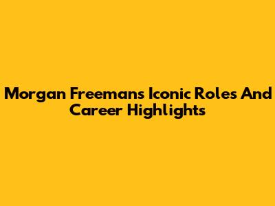 Morgan Freeman's Iconic Roles And Career Highlights