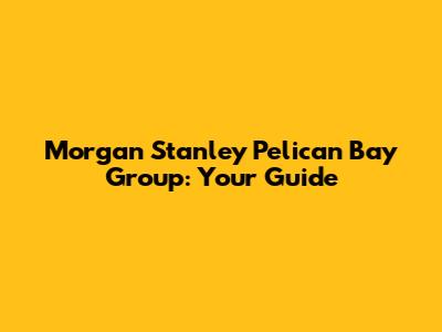 Morgan Stanley Pelican Bay Group: Your Guide
