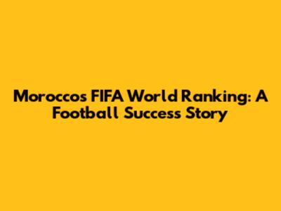 Morocco's FIFA World Ranking: A Football Success Story