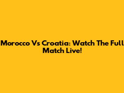 Morocco Vs Croatia: Watch The Full Match Live!