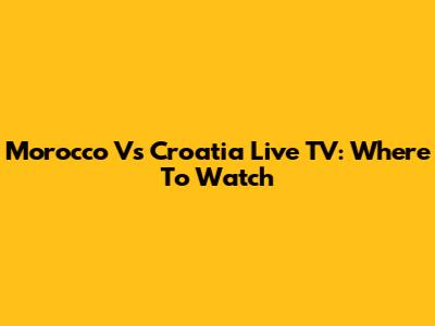 Morocco Vs Croatia Live TV: Where To Watch