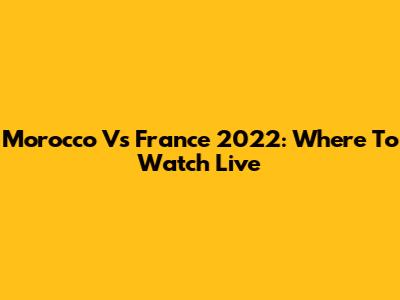 Morocco Vs France 2022: Where To Watch Live