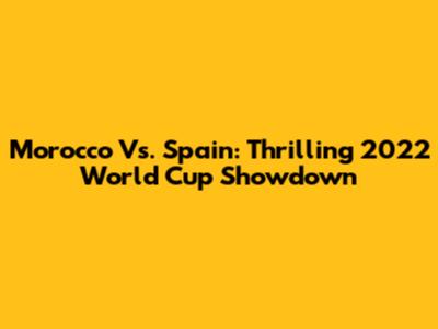 Morocco Vs. Spain: Thrilling 2022 World Cup Showdown