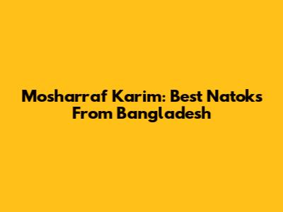 Mosharraf Karim: Best Natoks From Bangladesh