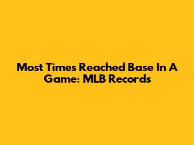 Most Times Reached Base In A Game: MLB Records