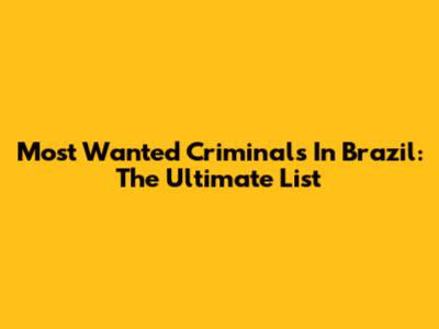 Most Wanted Criminals In Brazil: The Ultimate List