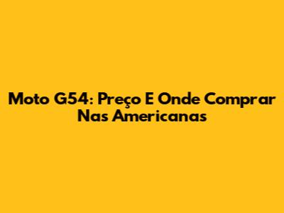 Moto G54: Preço E Onde Comprar Nas Americanas